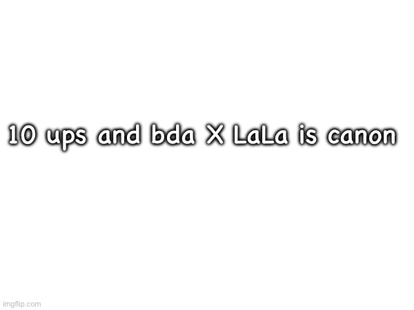 10 ups and bda X LaLa is canon | made w/ Imgflip meme maker