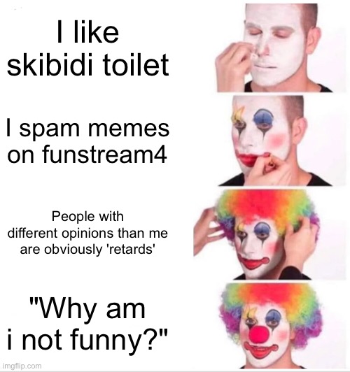 Clown Applying Makeup Meme | I like skibidi toilet I spam memes on funstream4 People with different opinions than me are obviously 'retards' "Why am i not funny?" | image tagged in memes,clown applying makeup | made w/ Imgflip meme maker