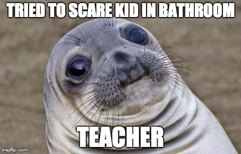 Awkward Moment Sealion | TRIED TO SCARE KID IN BATHROOM TEACHER | image tagged in memes,awkward moment sealion,AdviceAnimals | made w/ Imgflip meme maker
