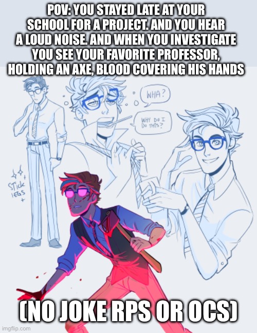 Prof. Lee! | POV: YOU STAYED LATE AT YOUR SCHOOL FOR A PROJECT. AND YOU HEAR A LOUD NOISE. AND WHEN YOU INVESTIGATE YOU SEE YOUR FAVORITE PROFESSOR, HOLDING AN AXE, BLOOD COVERING HIS HANDS; (NO JOKE RPS OR OCS) | image tagged in idk | made w/ Imgflip meme maker