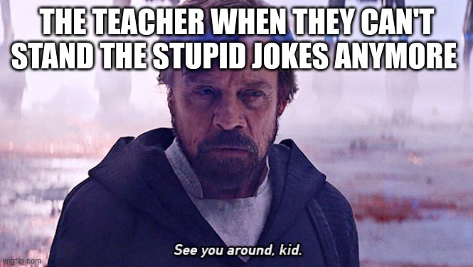 luke skywalker | THE TEACHER WHEN THEY CAN'T STAND THE STUPID JOKES ANYMORE | image tagged in luke skywalker | made w/ Imgflip meme maker