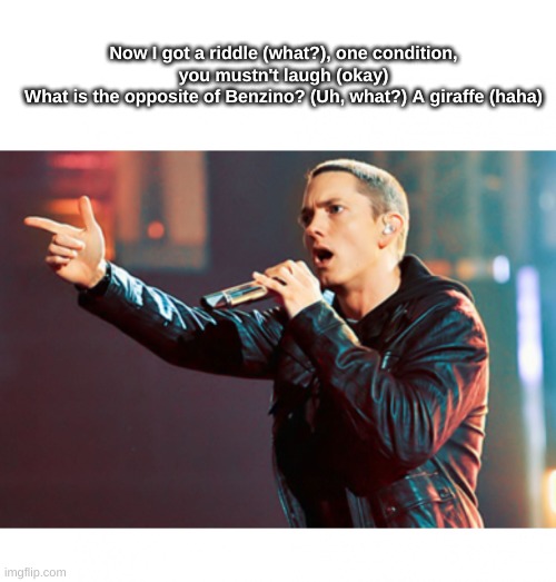 hi chat | Now I got a riddle (what?), one condition, you mustn't laugh (okay)
What is the opposite of Benzino? (Uh, what?) A giraffe (haha) | image tagged in eminem rap | made w/ Imgflip meme maker