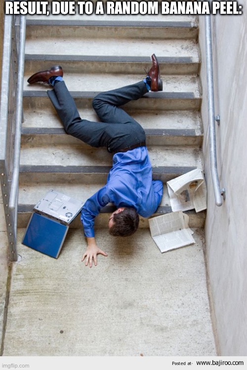 Guy Falling Down Stairs | RESULT, DUE TO A RANDOM BANANA PEEL: | image tagged in guy falling down stairs | made w/ Imgflip meme maker