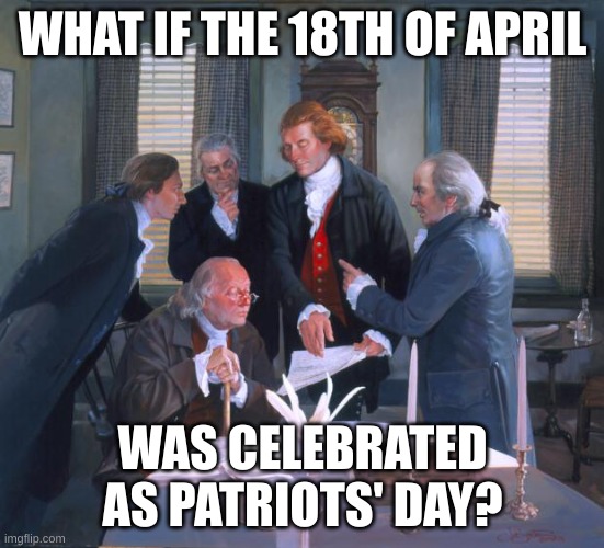 patriots | WHAT IF THE 18TH OF APRIL; WAS CELEBRATED AS PATRIOTS' DAY? | image tagged in founding fathers | made w/ Imgflip meme maker