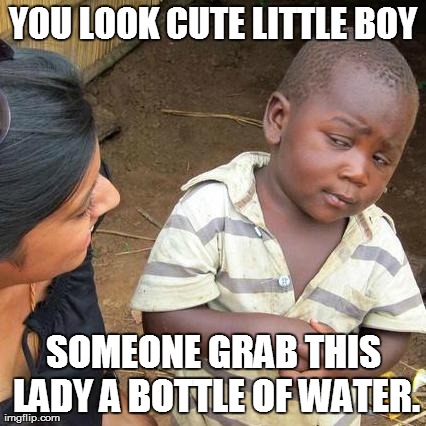 Third World Skeptical Kid Meme | YOU LOOK CUTE LITTLE BOY SOMEONE GRAB THIS LADY A BOTTLE OF WATER. | image tagged in memes,third world skeptical kid | made w/ Imgflip meme maker
