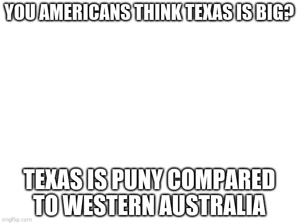 WA is over 2 million square kilometres big | YOU AMERICANS THINK TEXAS IS BIG? TEXAS IS PUNY COMPARED TO WESTERN AUSTRALIA | made w/ Imgflip meme maker