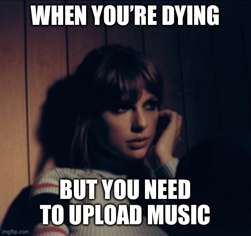 Taylor Swift Bored | WHEN YOU’RE DYING; BUT YOU NEED TO UPLOAD MUSIC | image tagged in taylor swift bored | made w/ Imgflip meme maker