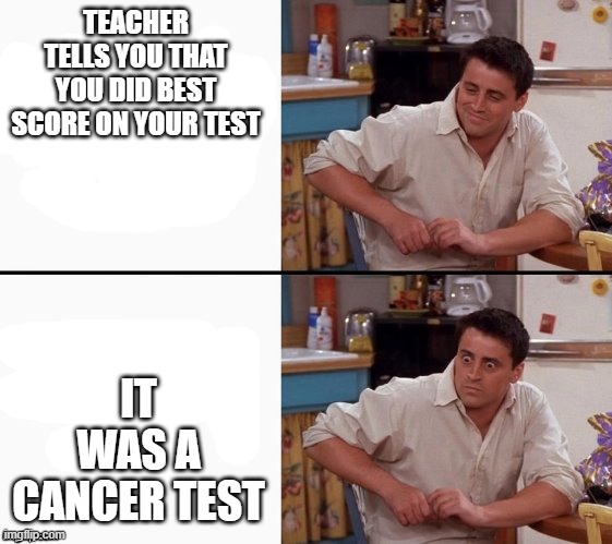 oh wait.. | TEACHER TELLS YOU THAT YOU DID BEST SCORE ON YOUR TEST; IT WAS A CANCER TEST | image tagged in comprehending joey | made w/ Imgflip meme maker