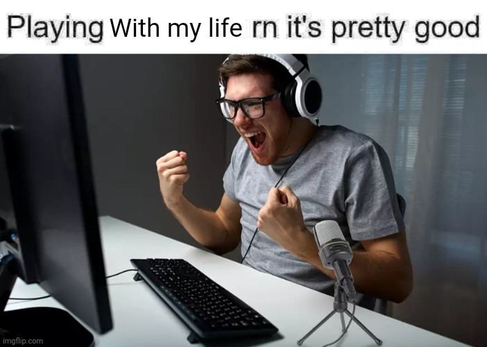 playing ___ rn it's pretty good but it's actually good | With my life | image tagged in playing ___ rn it's pretty good but it's actually good | made w/ Imgflip meme maker