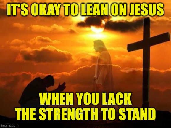 Kneeling man | IT'S OKAY TO LEAN ON JESUS; WHEN YOU LACK THE STRENGTH TO STAND | image tagged in kneeling man | made w/ Imgflip meme maker