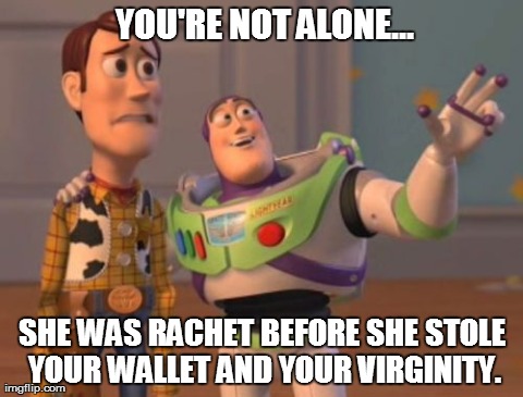 X, X Everywhere Meme | YOU'RE NOT ALONE... SHE WAS RACHET BEFORE SHE STOLE YOUR WALLET AND YOUR VIRGINITY. | image tagged in memes,x x everywhere | made w/ Imgflip meme maker