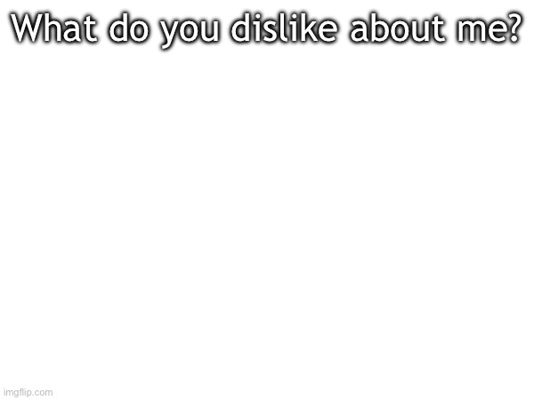 For me, it’s that my cock is way too big :( | What do you dislike about me? | made w/ Imgflip meme maker
