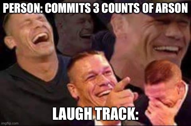 Bruh why | PERSON: COMMITS 3 COUNTS OF ARSON; LAUGH TRACK: | image tagged in john cena laughing | made w/ Imgflip meme maker