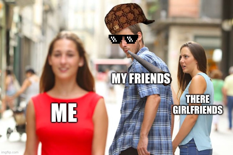 Distracted Boyfriend | MY FRIENDS; THERE GIRLFRIENDS; ME | image tagged in memes,distracted boyfriend | made w/ Imgflip meme maker
