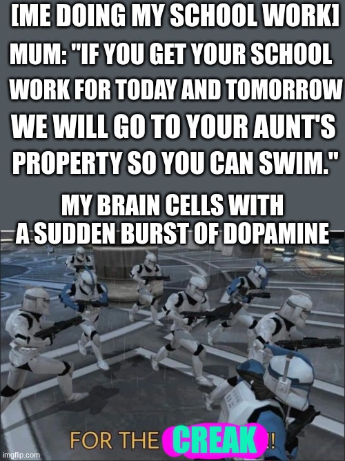 For the Republic | [ME DOING MY SCHOOL WORK]; MUM: "IF YOU GET YOUR SCHOOL; WORK FOR TODAY AND TOMORROW; WE WILL GO TO YOUR AUNT'S; PROPERTY SO YOU CAN SWIM."; MY BRAIN CELLS WITH A SUDDEN BURST OF DOPAMINE; CREAK | image tagged in for the republic | made w/ Imgflip meme maker