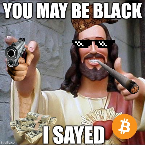 Buddy Christ Meme | YOU MAY BE BLACK; I SAYED | image tagged in memes,buddy christ | made w/ Imgflip meme maker