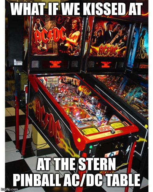 WHAT IF WE KISSED AT; AT THE STERN PINBALL AC/DC TABLE | made w/ Imgflip meme maker