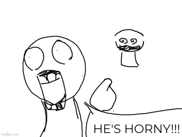 HE'S HORNY!!! | made w/ Imgflip meme maker