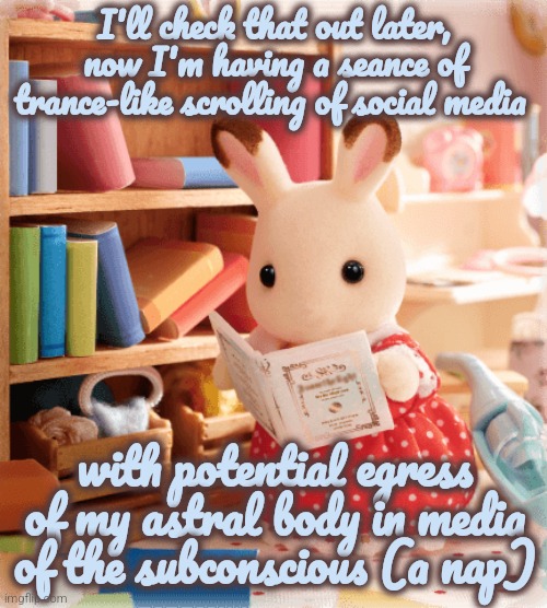 Esoteric bimbo rabbit | I'll check that out later, now I'm having a seance of trance-like scrolling of social media; with potential egress of my astral body in media of the subconscious (a nap) | image tagged in sylvanian family rabbit reading | made w/ Imgflip meme maker