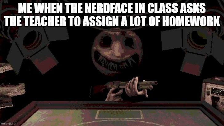 school nerds suck | ME WHEN THE NERDFACE IN CLASS ASKS THE TEACHER TO ASSIGN A LOT OF HOMEWORK | image tagged in 2 enter 1 leaves,memes,school,school memes,school sucks | made w/ Imgflip meme maker