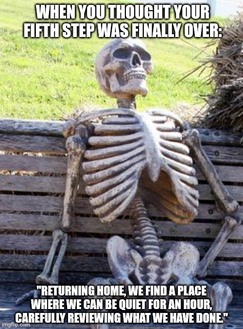 AA Step 5 | WHEN YOU THOUGHT YOUR FIFTH STEP WAS FINALLY OVER:; "RETURNING HOME, WE FIND A PLACE WHERE WE CAN BE QUIET FOR AN HOUR, CAREFULLY REVIEWING WHAT WE HAVE DONE." | image tagged in memes,waiting skeleton,alcoholic,aa,recovery,steps | made w/ Imgflip meme maker