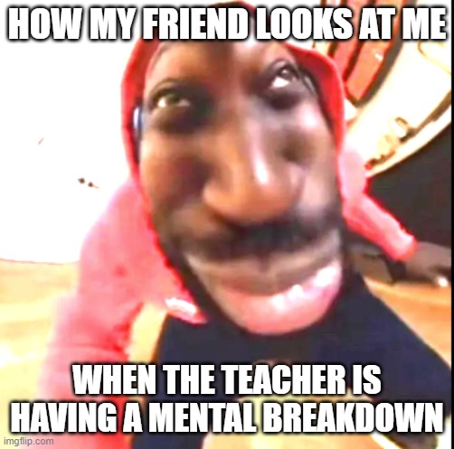 Goofy Ahh | HOW MY FRIEND LOOKS AT ME WHEN THE TEACHER IS HAVING A MENTAL BREAKDOWN | image tagged in goofy ahh | made w/ Imgflip meme maker