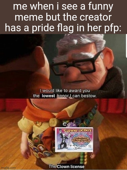 i would like to award you the lowest honor i can bestow | me when i see a funny meme but the creator has a pride flag in her pfp: | image tagged in i would like to award you the lowest honor i can bestow | made w/ Imgflip meme maker
