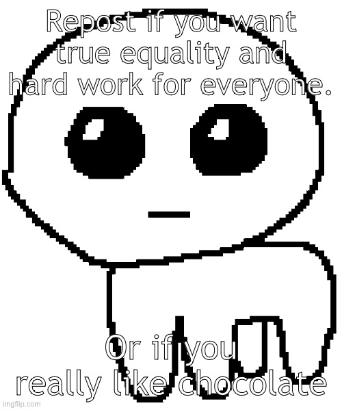 Yippee | Repost if you want true equality and hard work for everyone. Or if you really like chocolate | image tagged in yippee | made w/ Imgflip meme maker