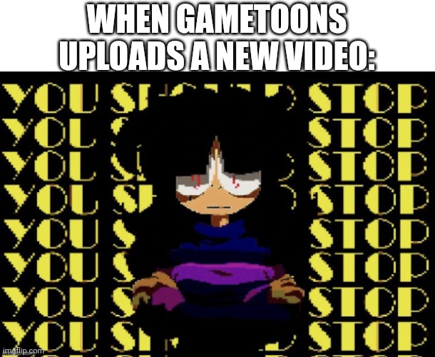 You Should stop | WHEN GAMETOONS UPLOADS A NEW VIDEO: | image tagged in you should stop | made w/ Imgflip meme maker
