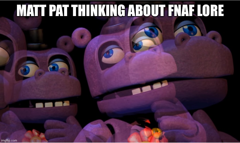 mr hippo thinking | MATT PAT THINKING ABOUT FNAF LORE | image tagged in mr hippo thinking | made w/ Imgflip meme maker