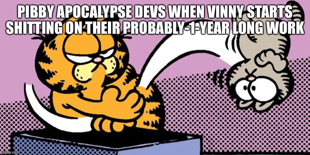 I love putting on fake template tags | PIBBY APOCALYPSE DEVS WHEN VINNY STARTS SHITTING ON THEIR PROBABLY-1-YEAR LONG WORK | image tagged in garfield yeeting nermal | made w/ Imgflip meme maker