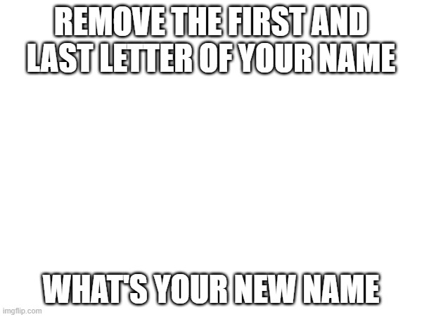 REPOST BUT YOUR NEW NAME IS ADDED BELOW | REMOVE THE FIRST AND LAST LETTER OF YOUR NAME; WHAT'S YOUR NEW NAME | image tagged in e | made w/ Imgflip meme maker