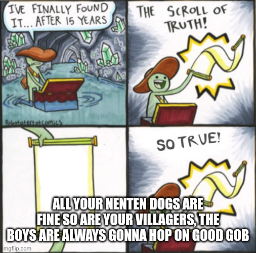 The Real Scroll Of Truth | ALL YOUR NENTEN DOGS ARE FINE SO ARE YOUR VILLAGERS, THE BOYS ARE ALWAYS GONNA HOP ON GOOD GOB | image tagged in the real scroll of truth | made w/ Imgflip meme maker