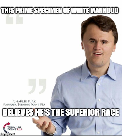 Charlie Kirk | THIS PRIME SPECIMEN OF WHITE MANHOOD; BELIEVES HE'S THE SUPERIOR RACE | image tagged in charlie kirk small face,small face,republicans,white men,incel | made w/ Imgflip meme maker