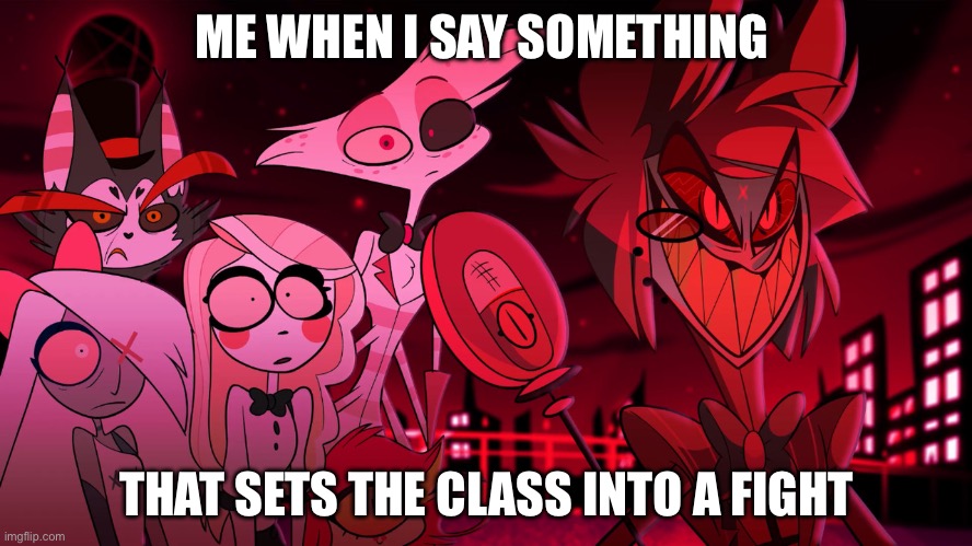 Alastor Hazbin Hotel | ME WHEN I SAY SOMETHING; THAT SETS THE CLASS INTO A FIGHT | image tagged in alastor hazbin hotel | made w/ Imgflip meme maker