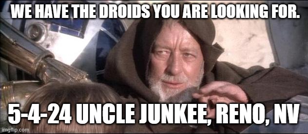These are not the droids you are looking for | WE HAVE THE DROIDS YOU ARE LOOKING FOR. 5-4-24 UNCLE JUNKEE, RENO, NV | image tagged in these are not the droids you are looking for | made w/ Imgflip meme maker