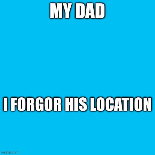 MY DAD; I FORGOR HIS LOCATION | made w/ Imgflip meme maker