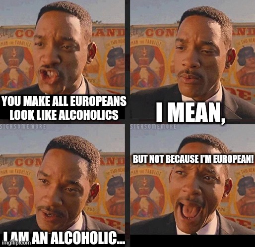 But Not because I'm Black | I MEAN, YOU MAKE ALL EUROPEANS LOOK LIKE ALCOHOLICS; BUT NOT BECAUSE I'M EUROPEAN! I AM AN ALCOHOLIC... | image tagged in but not because i'm black | made w/ Imgflip meme maker