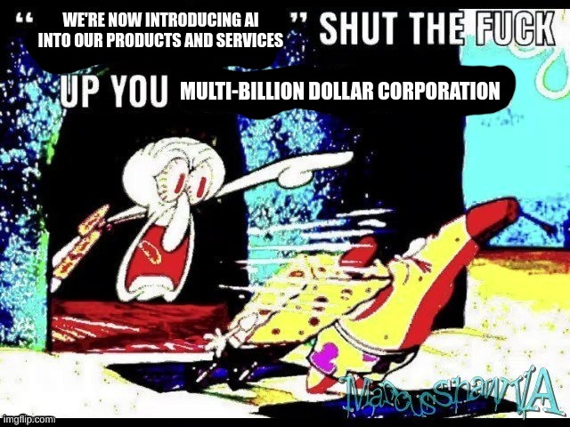 tech corporation lore | WE'RE NOW INTRODUCING AI INTO OUR PRODUCTS AND SERVICES; MULTI-BILLION DOLLAR CORPORATION | image tagged in only in ohio stfu you unfunny 9 year old,ai,shut the fuck up,corporations,fuck ai,you've been poisoned by the tags | made w/ Imgflip meme maker
