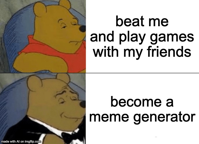Tuxedo Winnie The Pooh | beat me and play games with my friends; become a meme generator | image tagged in memes,tuxedo winnie the pooh | made w/ Imgflip meme maker