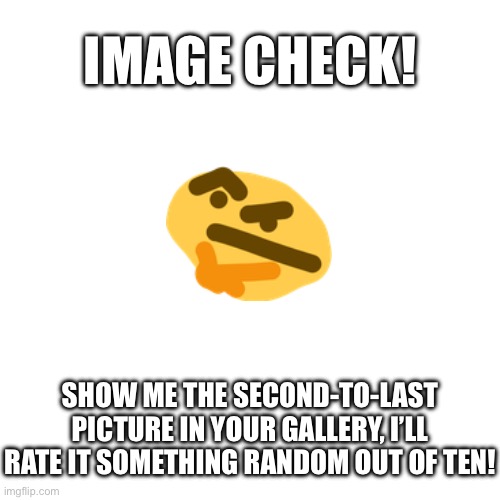 IMAGE CHECK! SHOW ME THE SECOND-TO-LAST PICTURE IN YOUR GALLERY, I’LL RATE IT SOMETHING RANDOM OUT OF TEN! | made w/ Imgflip meme maker