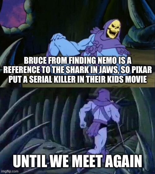 You know, for kids! | BRUCE FROM FINDING NEMO IS A REFERENCE TO THE SHARK IN JAWS, SO PIXAR PUT A SERIAL KILLER IN THEIR KIDS MOVIE; UNTIL WE MEET AGAIN | image tagged in skeletor disturbing facts,finding nemo,pixar,memes | made w/ Imgflip meme maker