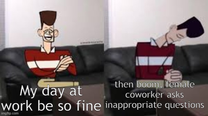 My day be so fine then boom | then boom, female coworker asks inappropriate questions; My day at work be so fine | image tagged in my day be so fine then boom | made w/ Imgflip meme maker