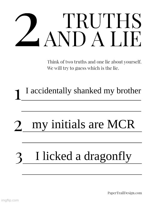 2 Truths and a Lie | I accidentally shanked my brother; my initials are MCR; I licked a dragonfly | image tagged in 2 truths and a lie | made w/ Imgflip meme maker