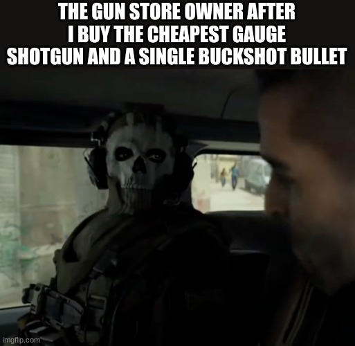 cod ghost in the car | THE GUN STORE OWNER AFTER I BUY THE CHEAPEST GAUGE SHOTGUN AND A SINGLE BUCKSHOT BULLET | image tagged in cod ghost in the car | made w/ Imgflip meme maker