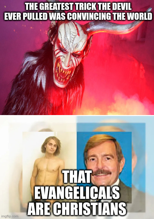 THE GREATEST TRICK THE DEVIL EVER PULLED WAS CONVINCING THE WORLD; THAT EVANGELICALS ARE CHRISTIANS | image tagged in devil,televangelist | made w/ Imgflip meme maker