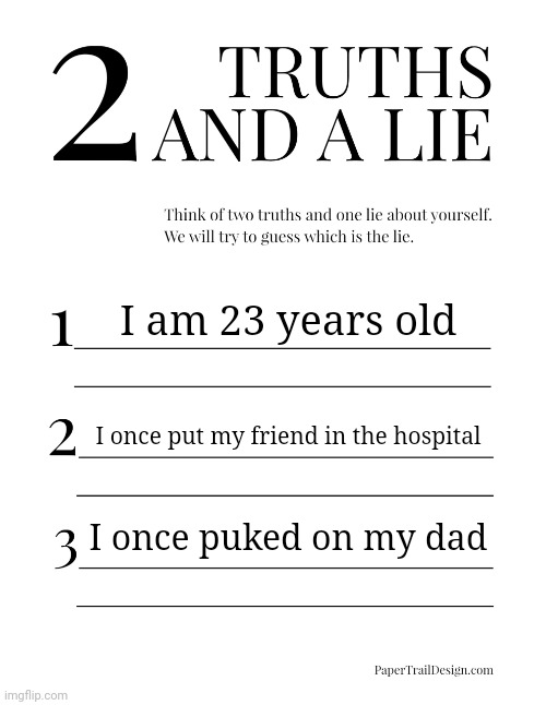 2 Truths and a Lie | I am 23 years old; I once put my friend in the hospital; I once puked on my dad | image tagged in 2 truths and a lie | made w/ Imgflip meme maker