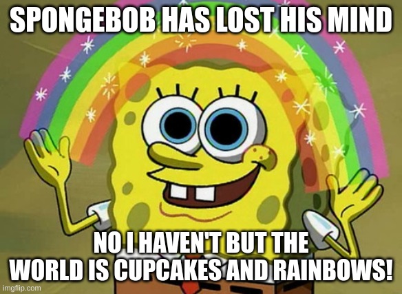 Crazy spongebob | SPONGEBOB HAS LOST HIS MIND; NO I HAVEN'T BUT THE WORLD IS CUPCAKES AND RAINBOWS! | image tagged in memes,imagination spongebob | made w/ Imgflip meme maker