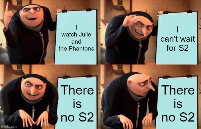 Gru's Plan | I watch Julie and the Phantons; I can't wait for S2; There is no S2; There is no S2 | image tagged in memes,gru's plan | made w/ Imgflip meme maker