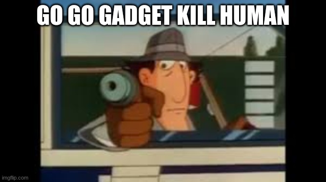 Go Go Gadget Glock | GO GO GADGET KILL HUMAN | image tagged in go go gadget glock | made w/ Imgflip meme maker